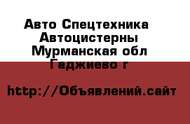 Авто Спецтехника - Автоцистерны. Мурманская обл.,Гаджиево г.